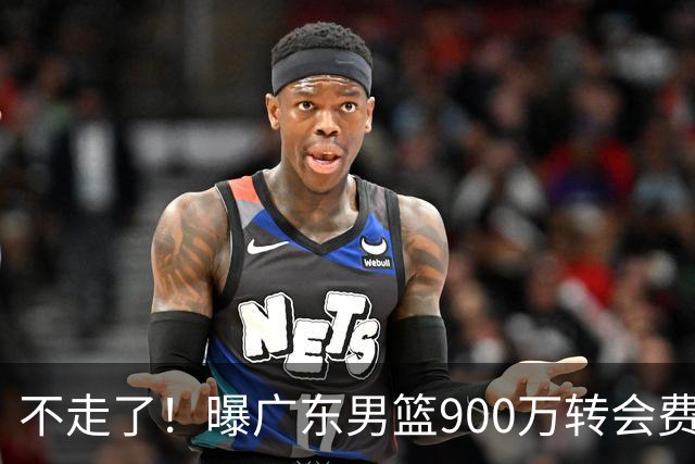 不走了！曝广东男篮900万转会费签下昔日状元内线，杜锋拒绝摆烂