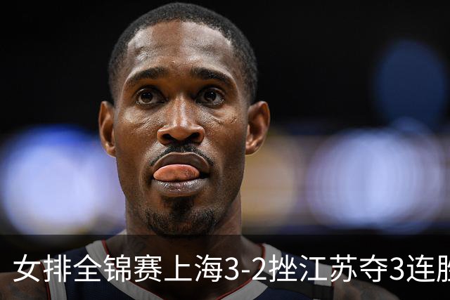 女排全锦赛上海3-2挫江苏夺3连胜 浙江破北京金身