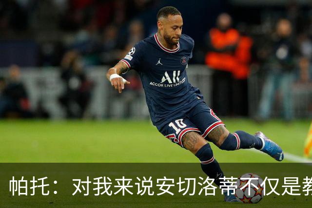 帕托：对我来说安切洛蒂不仅是教练更像父亲 他教会了我尊重