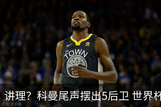 讲理？科曼尾声摆出5后卫 世界杯第3身高却被头球绝平