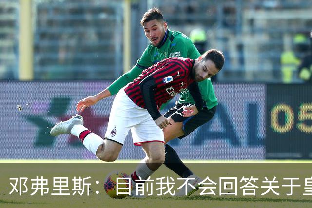 邓弗里斯：目前我不会回答关于皇马的问题 国际米兰永远在我心中
